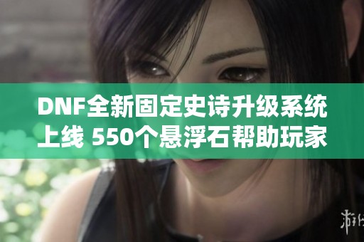DNF全新固定史诗升级系统上线 550个悬浮石帮助玩家提升实力