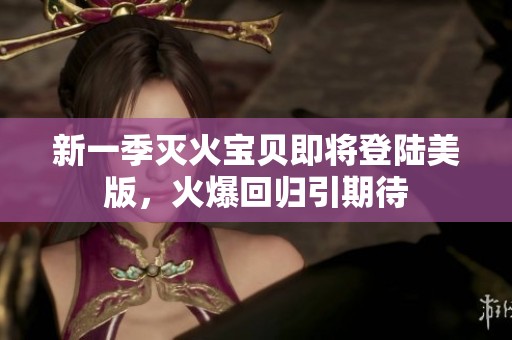 新一季灭火宝贝即将登陆美版，火爆回归引期待