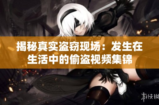 揭秘真实盗窃现场：发生在生活中的偷盗视频集锦