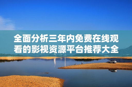 全面分析三年内免费在线观看的影视资源平台推荐大全