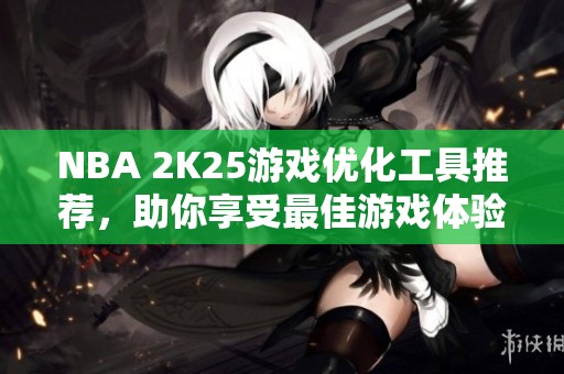 NBA 2K25游戏优化工具推荐，助你享受最佳游戏体验