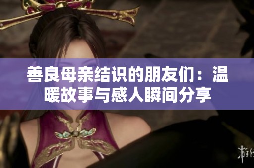 善良母亲结识的朋友们：温暖故事与感人瞬间分享