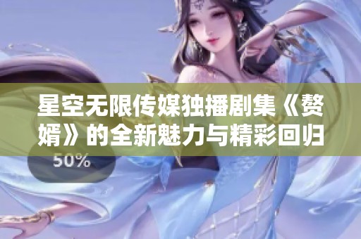 星空无限传媒独播剧集《赘婿》的全新魅力与精彩回归
