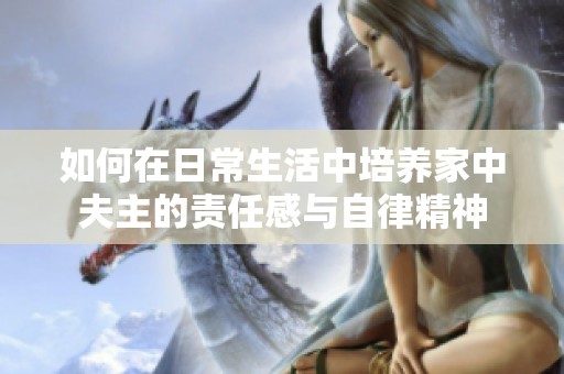 如何在日常生活中培养家中夫主的责任感与自律精神