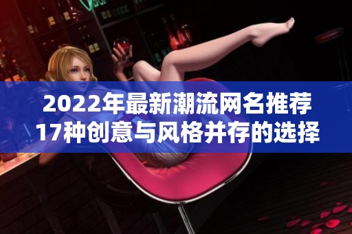 2022年最新潮流网名推荐17种创意与风格并存的选择