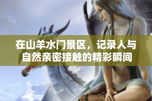 在山羊水门景区，记录人与自然亲密接触的精彩瞬间