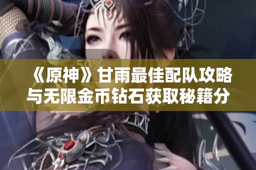 《原神》甘雨最佳配队攻略与无限金币钻石获取秘籍分享