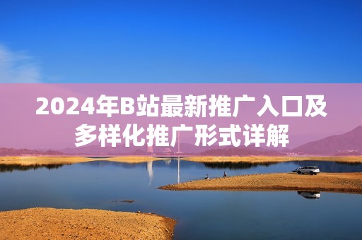 2024年B站最新推广入口及多样化推广形式详解