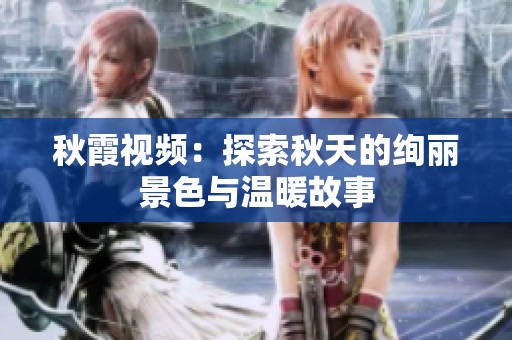 秋霞视频：探索秋天的绚丽景色与温暖故事
