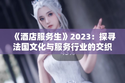 《酒店服务生》2023：探寻法国文化与服务行业的交织之旅