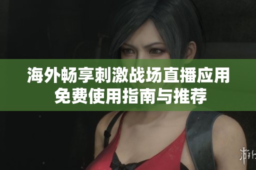海外畅享刺激战场直播应用 免费使用指南与推荐
