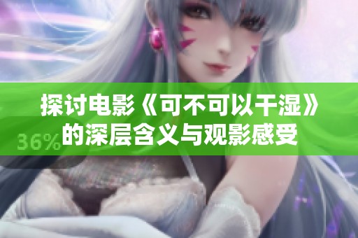 探讨电影《可不可以干湿》的深层含义与观影感受