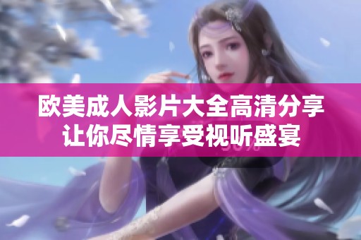 欧美成人影片大全高清分享让你尽情享受视听盛宴