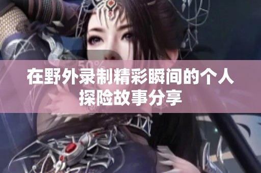 在野外录制精彩瞬间的个人探险故事分享