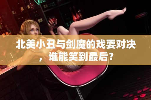 北美小丑与剑魔的戏耍对决，谁能笑到最后？