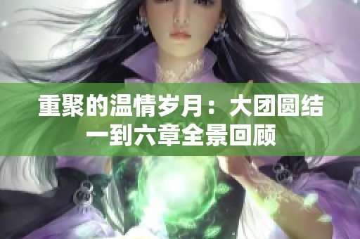 重聚的温情岁月：大团圆结一到六章全景回顾