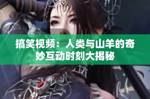搞笑视频：人类与山羊的奇妙互动时刻大揭秘