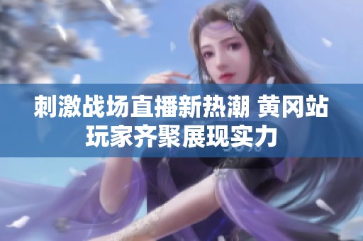 刺激战场直播新热潮 黄冈站玩家齐聚展现实力