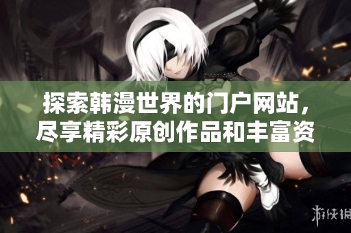 探索韩漫世界的门户网站，尽享精彩原创作品和丰富资源