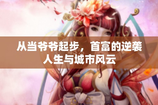 从当爷爷起步，首富的逆袭人生与城市风云