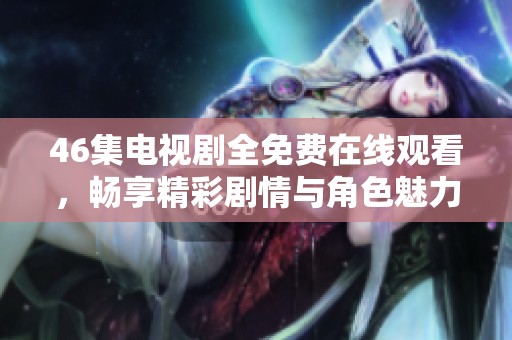 46集电视剧全免费在线观看，畅享精彩剧情与角色魅力