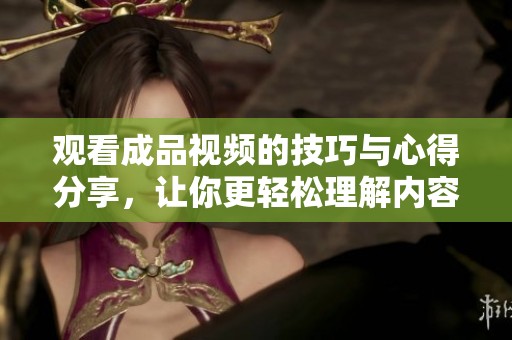 观看成品视频的技巧与心得分享，让你更轻松理解内容