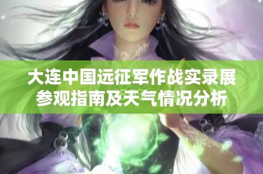 大连中国远征军作战实录展参观指南及天气情况分析