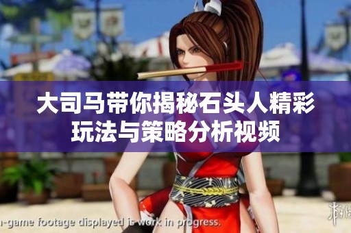 大司马带你揭秘石头人精彩玩法与策略分析视频