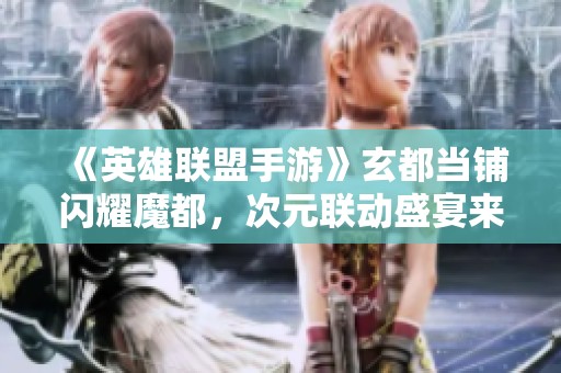 《英雄联盟手游》玄都当铺闪耀魔都，次元联动盛宴来袭！
