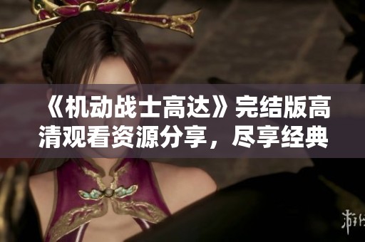 《机动战士高达》完结版高清观看资源分享，尽享经典动漫魅力