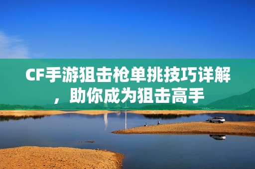 CF手游狙击枪单挑技巧详解，助你成为狙击高手