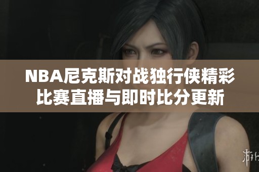 NBA尼克斯对战独行侠精彩比赛直播与即时比分更新