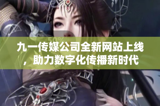 九一传媒公司全新网站上线，助力数字化传播新时代