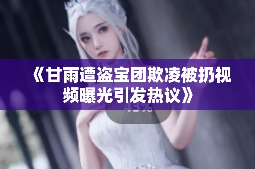 《甘雨遭盗宝团欺凌被扔视频曝光引发热议》