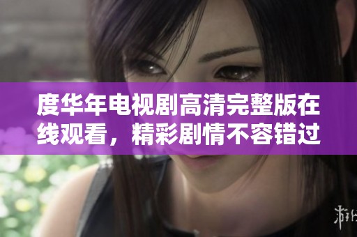 度华年电视剧高清完整版在线观看，精彩剧情不容错过
