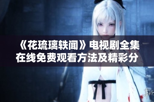 《花琉璃轶闻》电视剧全集在线免费观看方法及精彩分析