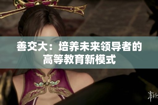 善交大：培养未来领导者的高等教育新模式