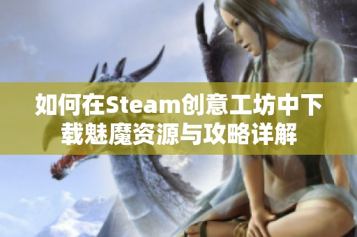 如何在Steam创意工坊中下载魅魔资源与攻略详解