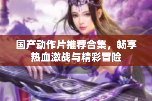 国产动作片推荐合集，畅享热血激战与精彩冒险