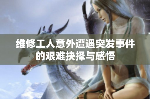 维修工人意外遭遇突发事件的艰难抉择与感悟