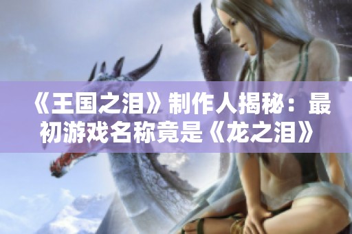 《王国之泪》制作人揭秘：最初游戏名称竟是《龙之泪》