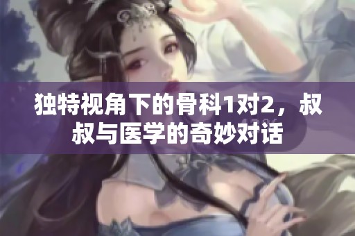 独特视角下的骨科1对2，叔叔与医学的奇妙对话