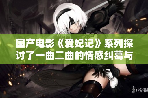 国产电影《爱妃记》系列探讨了一曲二曲的情感纠葛与命运交织