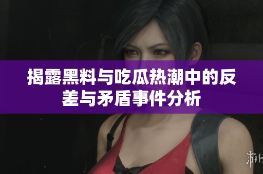 揭露黑料与吃瓜热潮中的反差与矛盾事件分析