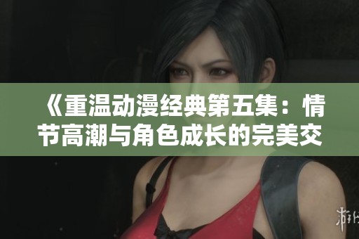 《重温动漫经典第五集：情节高潮与角色成长的完美交融》
