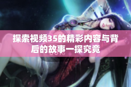 探索视频35的精彩内容与背后的故事一探究竟