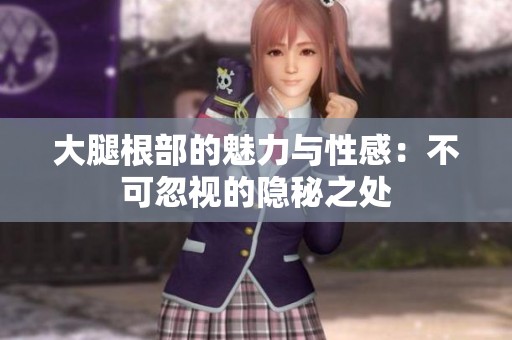 大腿根部的魅力与性感：不可忽视的隐秘之处