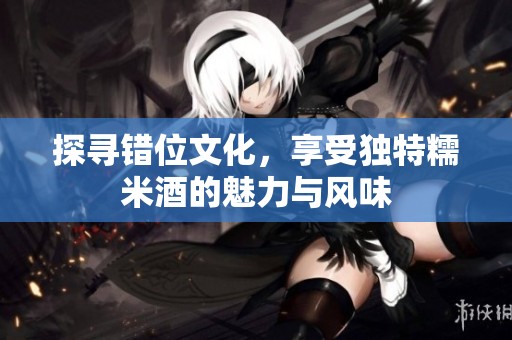 探寻错位文化，享受独特糯米酒的魅力与风味