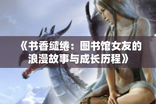 《书香缱绻：图书馆女友的浪漫故事与成长历程》