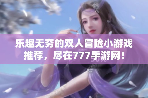 乐趣无穷的双人冒险小游戏推荐，尽在777手游网！